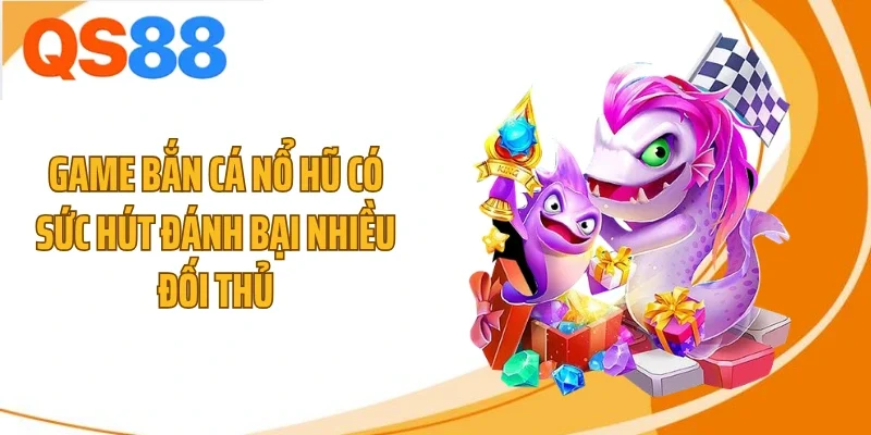 Game bắn cá nổ hũ có sức hút đánh bại nhiều đối thủ