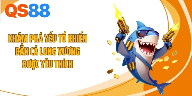 Khám phá yếu tố khiến bắn cá Long Vương được yêu thích