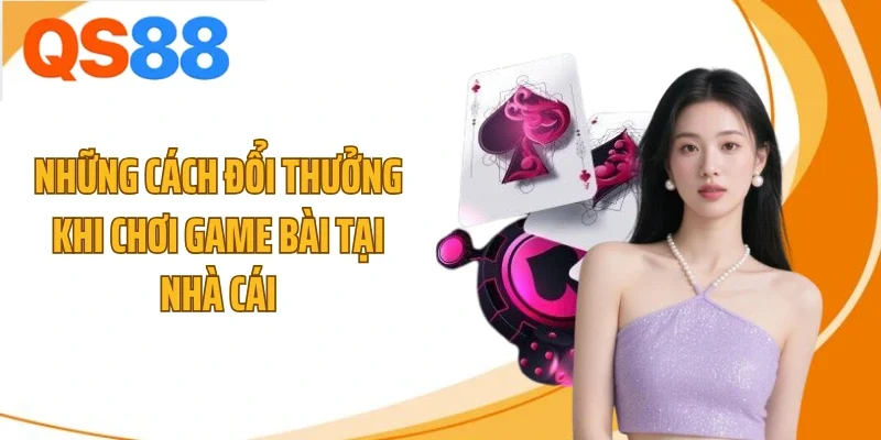 Những cách đổi thưởng khi chơi game bài tại nhà cái