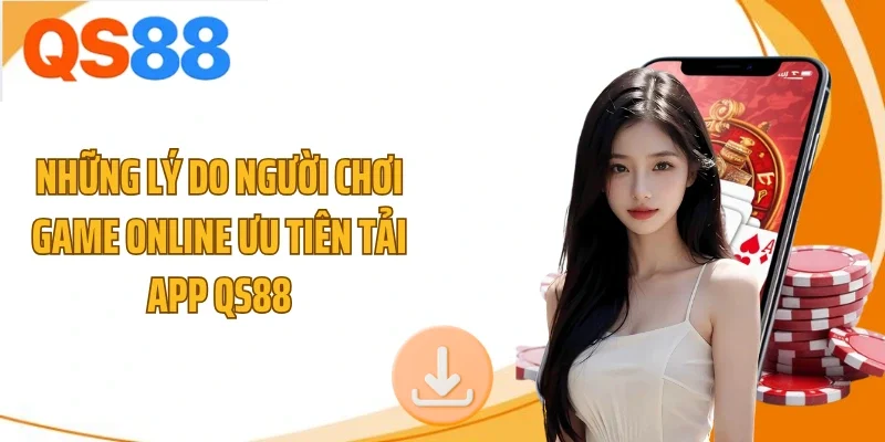 Những lý do người chơi game online ưu tiên tải app QS88