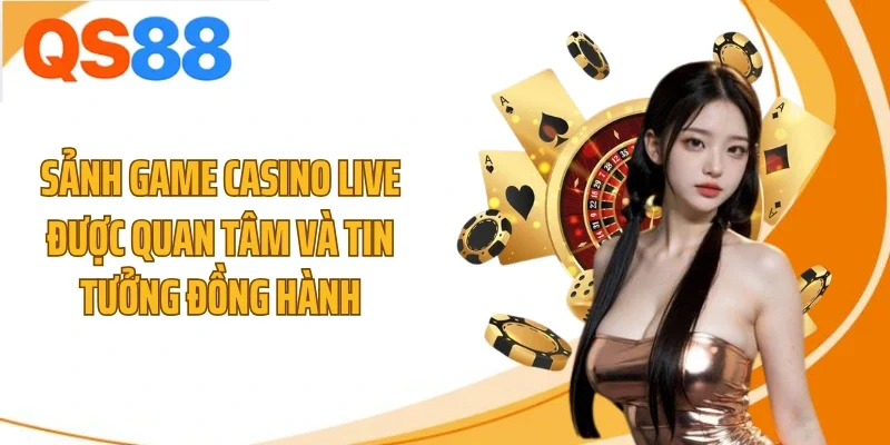 Sảnh game casino live được quan tâm và tin tưởng đồng hành