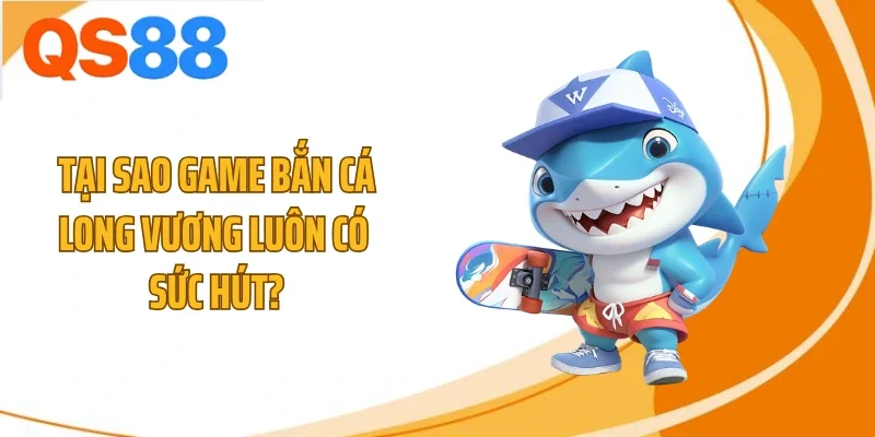 Tại sao game bắn cá Long Vương luôn có sức hút?
