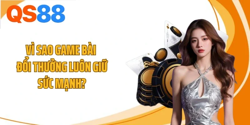 vi sao game bai doi thuong luon giu suc manh Vì sao game bài đổi thưởng luôn giữ sức mạnh?